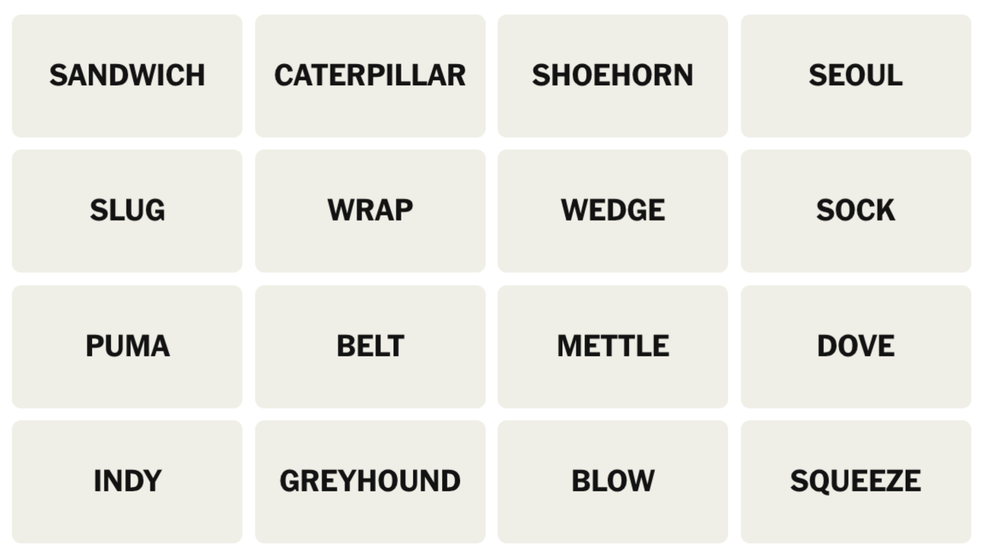 Tableau NYT Connections du 8 décembre 2024 : SANDWICH, CATERPILLAR, SHOEHORN, SEOUL, SLUG, WRAP, WEDGE, SOCK, PUMA, BELT, METTLE, DOVE, INDY, GREYHOUND, BLOW, SQUEEZE.